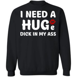 I Need A Huge Dick In My Ass Shirt