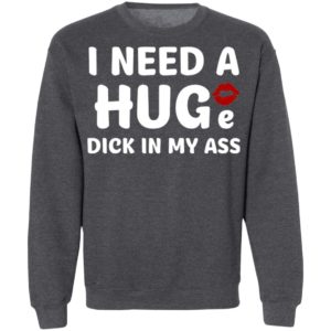 I Need A Huge Dick In My Ass Shirt