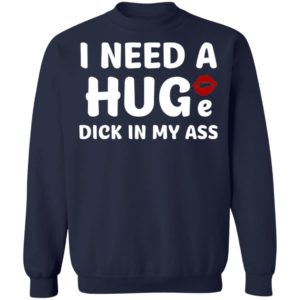 I Need A Huge Dick In My Ass Shirt