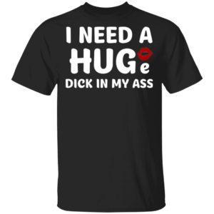 I Need A Huge Dick In My Ass Shirt