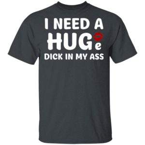I Need A Huge Dick In My Ass Shirt