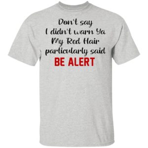 Don’t Say I Didn’t Warn Ya My Red Hair Particulary Said Be Alert Shirt