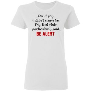 Don’t Say I Didn’t Warn Ya My Red Hair Particulary Said Be Alert Shirt