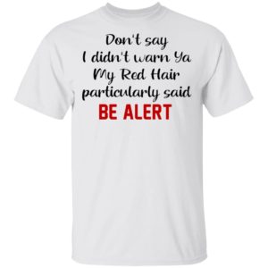 Don’t Say I Didn’t Warn Ya My Red Hair Particulary Said Be Alert Shirt