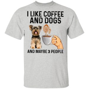 Yorkshire Terrier I Like Coffee And Dogs And Maybe 3 People Shirt