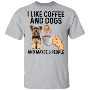Yorkshire Terrier I Like Coffee And Dogs And Maybe 3 People Shirt
