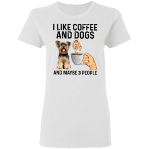 Yorkshire Terrier I Like Coffee And Dogs And Maybe 3 People Shirt