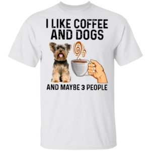 Yorkshire Terrier I Like Coffee And Dogs And Maybe 3 People Shirt