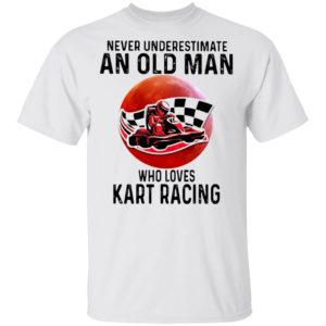 Never Underestimate An Old Man Who Loves Kart Racing The Moon Shirt Never Underestimate An Old Man Who Loves Kart Racing The Moon Shirt