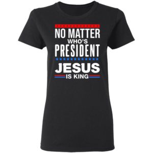No Matter Who Is President Jesus Is King Shirt