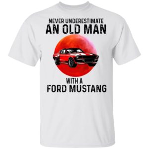 Never Underestimate An Old Man With A Ford Mustang Shirt Never Underestimate An Old Man With A Ford Mustang Shirt