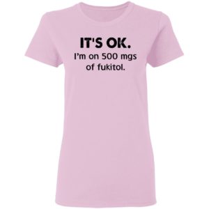 It’s Ok I’m On 500 Mgs Of Fukitol Shirt