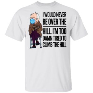 Bernie Sanders I Would Never Be Over The Hill I’m Too Damn Tired To Climb The Hill Shirt
