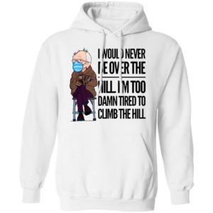 Bernie Sanders I Would Never Be Over The Hill I’m Too Damn Tired To Climb The Hill Shirt