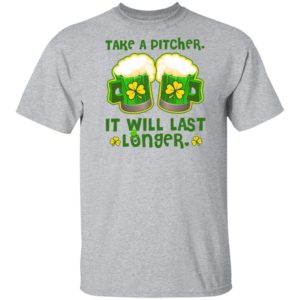 St Patricks Day Take A Pitcher It Will Last Longer Shirt