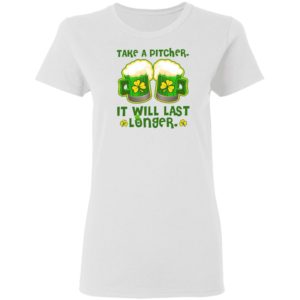 St Patricks Day Take A Pitcher It Will Last Longer Shirt