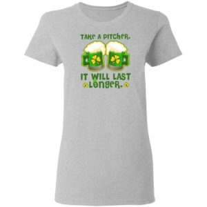 St Patricks Day Take A Pitcher It Will Last Longer Shirt
