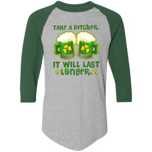 St Patricks Day Take A Pitcher It Will Last Longer Shirt