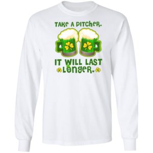 St Patricks Day Take A Pitcher It Will Last Longer Shirt