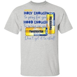 Holy Enough to Pray for You Hood Enough To Swing On You Twisted Tea Dont Get It Twist shirt