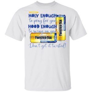 Holy Enough to Pray for You Hood Enough To Swing On You Twisted Tea Dont Get It Twist shirt