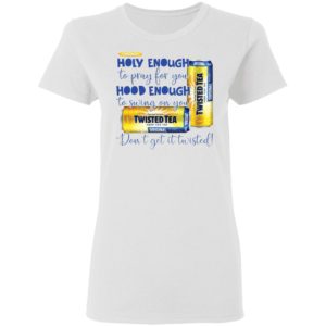 Holy Enough to Pray for You Hood Enough To Swing On You Twisted Tea Dont Get It Twist shirt