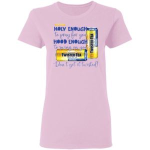 Holy Enough to Pray for You Hood Enough To Swing On You Twisted Tea Dont Get It Twist shirt