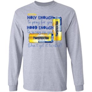 Holy Enough to Pray for You Hood Enough To Swing On You Twisted Tea Dont Get It Twist shirt