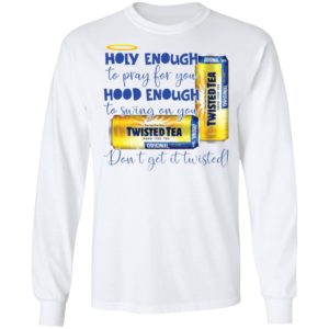 Holy Enough to Pray for You Hood Enough To Swing On You Twisted Tea Dont Get It Twist shirt