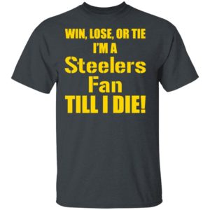 Win Lose Or Tie Im a Steelers fan till I die shirt