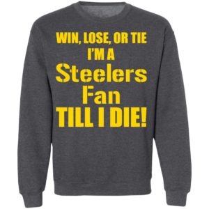 Win Lose Or Tie Im a Steelers fan till I die shirt