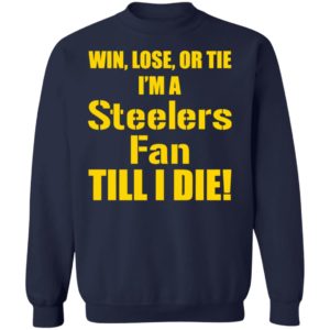 Win Lose Or Tie Im a Steelers fan till I die shirt