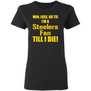 Win Lose Or Tie Im a Steelers fan till I die shirt