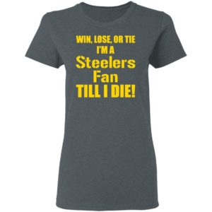 Win Lose Or Tie Im a Steelers fan till I die shirt
