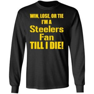 Win Lose Or Tie Im a Steelers fan till I die shirt