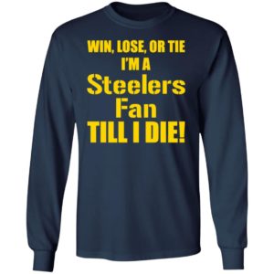 Win Lose Or Tie Im a Steelers fan till I die shirt