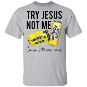 Try Jesus Not Me Cause I Throw Cans Twisted tea shirt