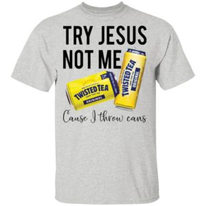 Try Jesus Not Me Cause I Throw Cans Twisted tea shirt