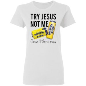 Try Jesus Not Me Cause I Throw Cans Twisted tea shirt
