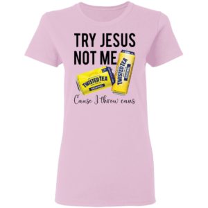 Try Jesus Not Me Cause I Throw Cans Twisted tea shirt