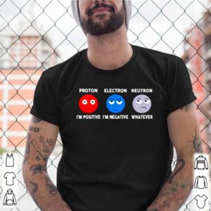 Proton Im positive electron Im negative and neutron whatever shirt