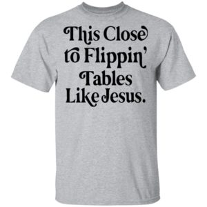 This Close To Flipping Tables Like Jesus Shirt