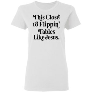 This Close To Flipping Tables Like Jesus Shirt