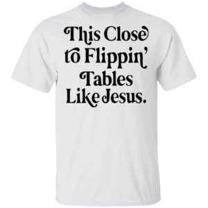 This Close To Flipping Tables Like Jesus Shirt