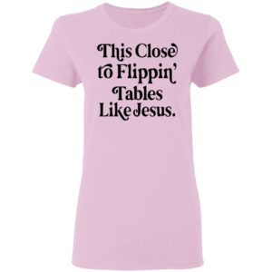 This Close To Flipping Tables Like Jesus Shirt