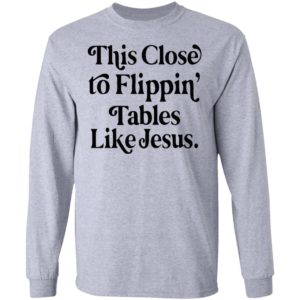 This Close To Flipping Tables Like Jesus Shirt
