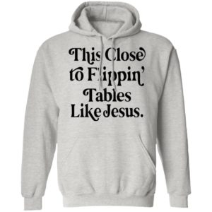 This Close To Flipping Tables Like Jesus Shirt