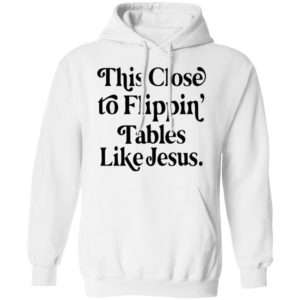 This Close To Flipping Tables Like Jesus Shirt