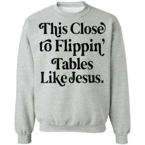 This Close To Flipping Tables Like Jesus Shirt