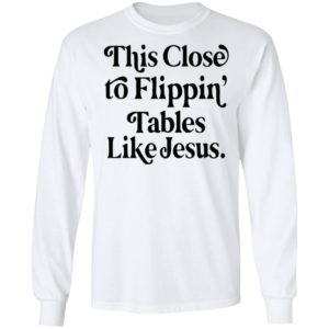 This Close To Flipping Tables Like Jesus Shirt